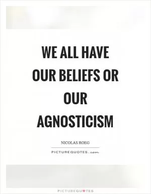 We all have our beliefs or our agnosticism Picture Quote #1