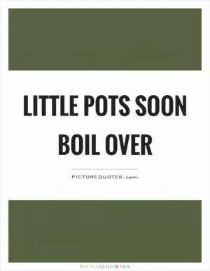 Little pots soon boil over Picture Quote #1