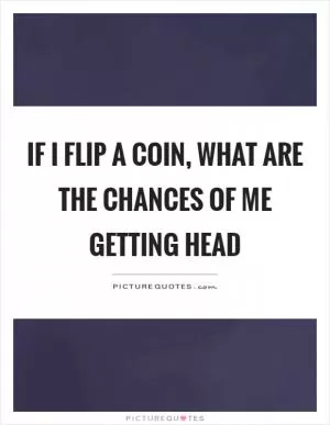 If I flip a coin, what are the chances of me getting head Picture Quote #1