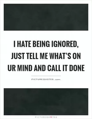 I hate being ignored, just tell me what’s on ur mind and call it done Picture Quote #1