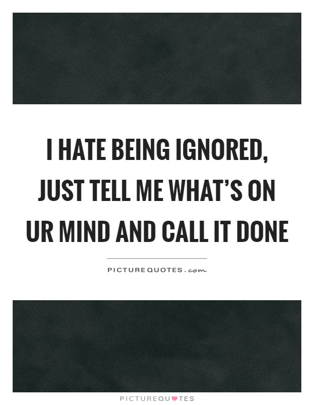 I hate being ignored, just tell me what's on ur mind and call it done Picture Quote #1