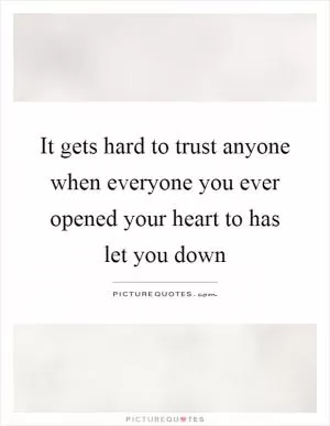 It gets hard to trust anyone when everyone you ever opened your heart to has let you down Picture Quote #1