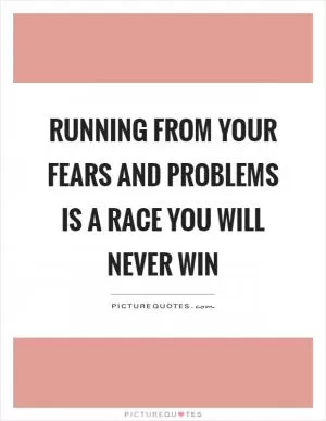 Running from your fears and problems is a race you will never win Picture Quote #1