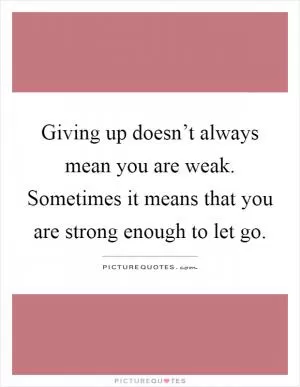 Giving up doesn’t always mean you are weak. Sometimes it means that you are strong enough to let go Picture Quote #1