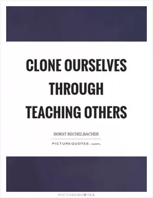 Clone ourselves through teaching others Picture Quote #1