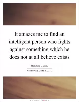 It amazes me to find an intelligent person who fights against something which he does not at all believe exists Picture Quote #1