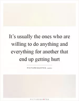 It’s usually the ones who are willing to do anything and everything for another that end up getting hurt Picture Quote #1