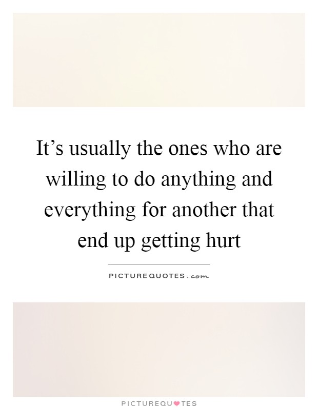 It's usually the ones who are willing to do anything and everything for another that end up getting hurt Picture Quote #1