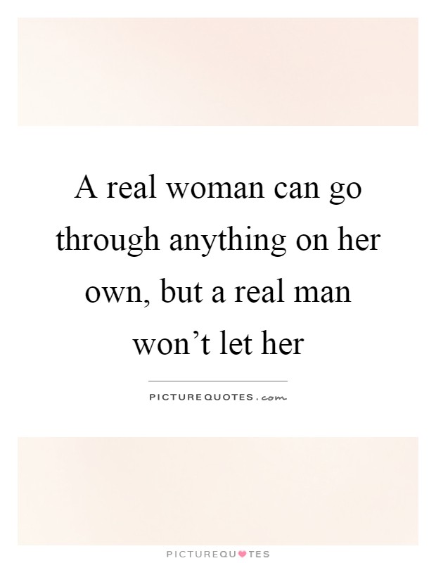 A real woman can go through anything on her own, but a real man won't let her Picture Quote #1