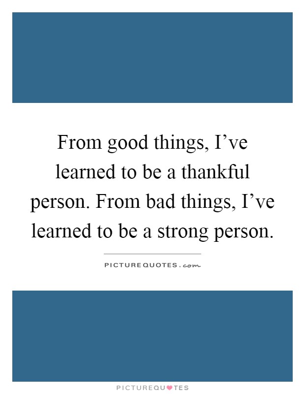 From good things, I've learned to be a thankful person. From bad things, I've learned to be a strong person Picture Quote #1