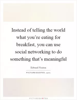 Instead of telling the world what you’re eating for breakfast, you can use social networking to do something that’s meaningful Picture Quote #1