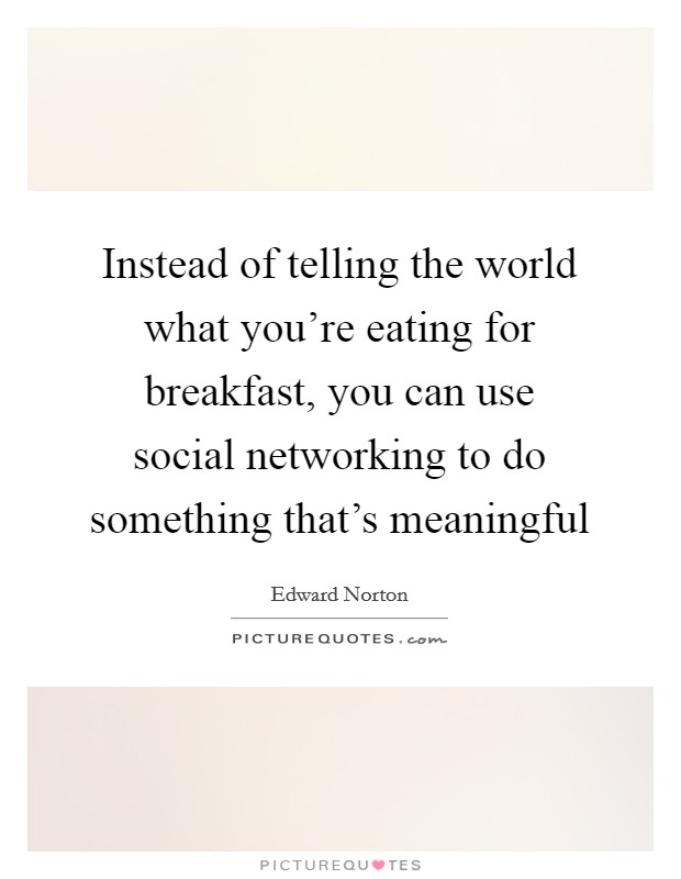 Instead of telling the world what you're eating for breakfast, you can use social networking to do something that's meaningful Picture Quote #1