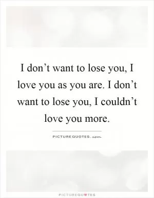 I don’t want to lose you, I love you as you are. I don’t want to lose you, I couldn’t love you more Picture Quote #1