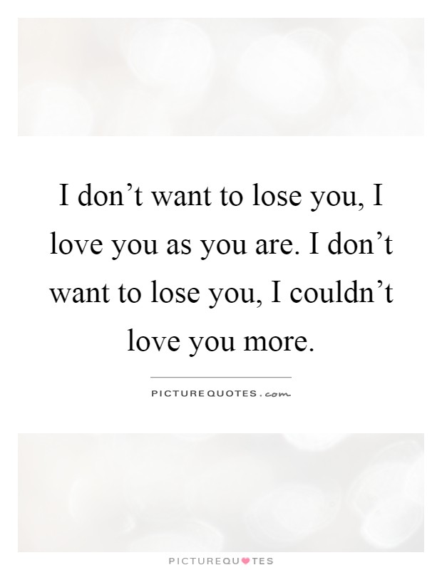 I don't want to lose you, I love you as you are. I don't want to lose you, I couldn't love you more Picture Quote #1