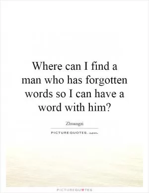 Where can I find a man who has forgotten words so I can have a word with him? Picture Quote #1