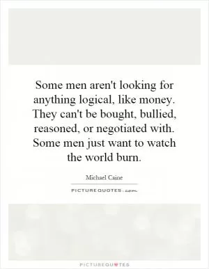 Some men aren't looking for anything logical, like money. They can't be bought, bullied, reasoned, or negotiated with. Some men just want to watch the world burn Picture Quote #1