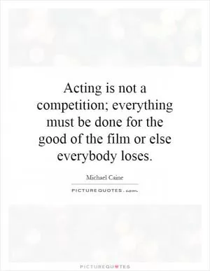 Acting is not a competition; everything must be done for the good of the film or else everybody loses Picture Quote #1