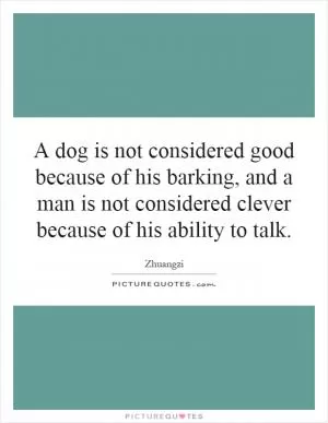 A dog is not considered good because of his barking, and a man is not considered clever because of his ability to talk Picture Quote #1