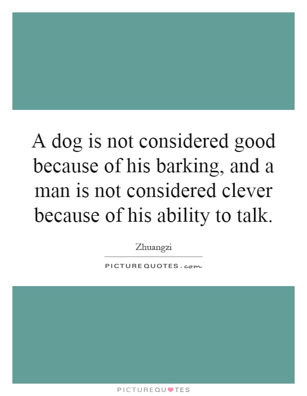 A dog is not considered good because of his barking, and a man is not considered clever because of his ability to talk Picture Quote #1