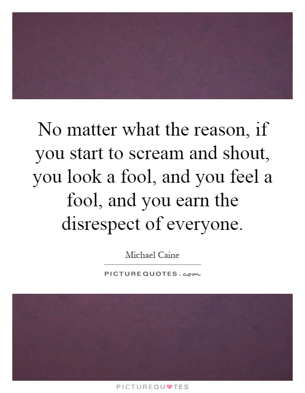 No matter what the reason, if you start to scream and shout, you look a fool, and you feel a fool, and you earn the disrespect of everyone Picture Quote #1