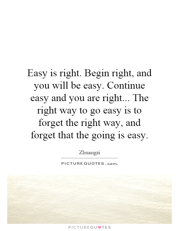 Easy is right. Begin right, and you will be easy. Continue easy and you are right... The right way to go easy is to forget the right way, and forget that the going is easy Picture Quote #1