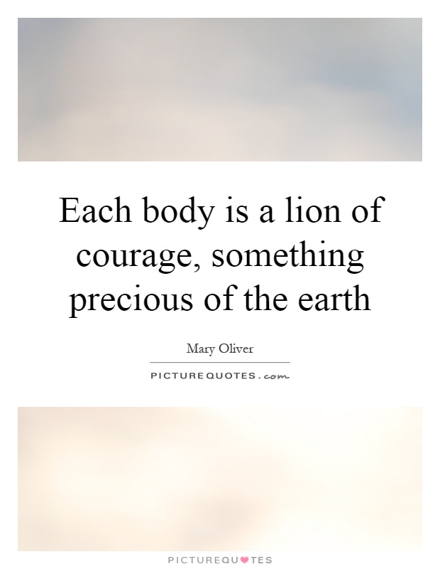 Each body is a lion of courage, something precious of the earth Picture Quote #1