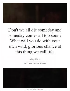 Don't we all die someday and someday comes all too soon? What will you do with your own wild, glorious chance at this thing we call life Picture Quote #1