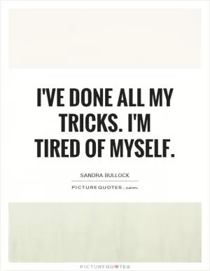 I've done all my tricks. I'm tired of myself Picture Quote #1