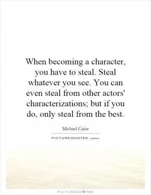 When becoming a character, you have to steal. Steal whatever you see. You can even steal from other actors' characterizations; but if you do, only steal from the best Picture Quote #1