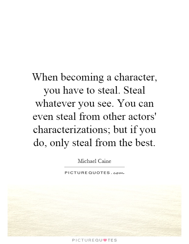 When becoming a character, you have to steal. Steal whatever you see. You can even steal from other actors' characterizations; but if you do, only steal from the best Picture Quote #1
