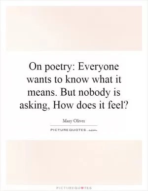 On poetry: Everyone wants to know what it means. But nobody is asking, How does it feel? Picture Quote #1