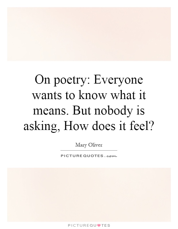 On poetry: Everyone wants to know what it means. But nobody is asking, How does it feel? Picture Quote #1