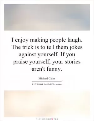 I enjoy making people laugh. The trick is to tell them jokes against yourself. If you praise yourself, your stories aren't funny Picture Quote #1