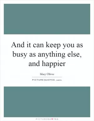 And it can keep you as busy as anything else, and happier Picture Quote #1