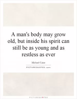 A man's body may grow old, but inside his spirit can still be as young and as restless as ever Picture Quote #1