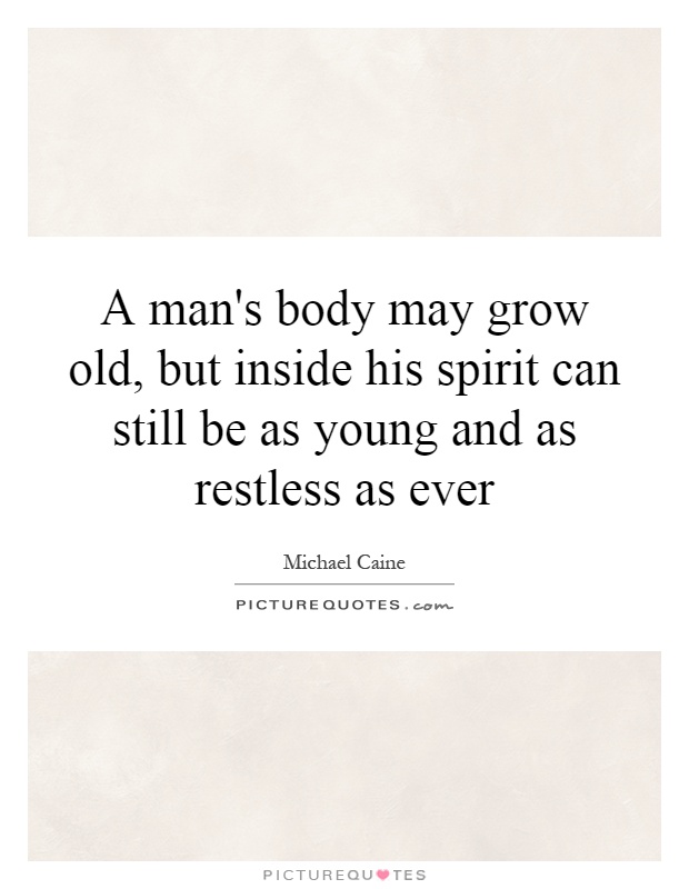 A man's body may grow old, but inside his spirit can still be as young and as restless as ever Picture Quote #1
