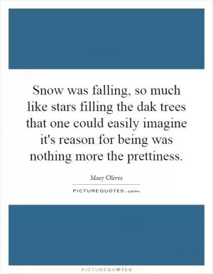 Snow was falling, so much like stars filling the dak trees that one could easily imagine it's reason for being was nothing more the prettiness Picture Quote #1