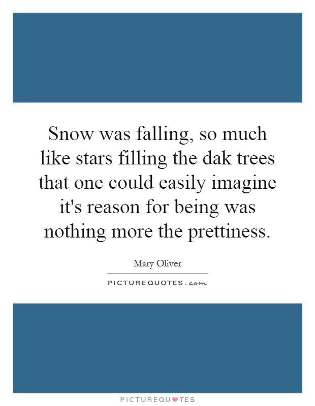 Snow was falling, so much like stars filling the dak trees that one could easily imagine it's reason for being was nothing more the prettiness Picture Quote #1