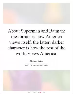 About Superman and Batman: the former is how America views itself, the latter, darker character is how the rest of the world views America Picture Quote #1