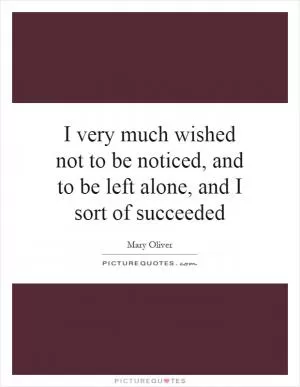 I very much wished not to be noticed, and to be left alone, and I sort of succeeded Picture Quote #1