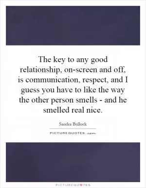 The key to any good relationship, on-screen and off, is communication, respect, and I guess you have to like the way the other person smells - and he smelled real nice Picture Quote #1