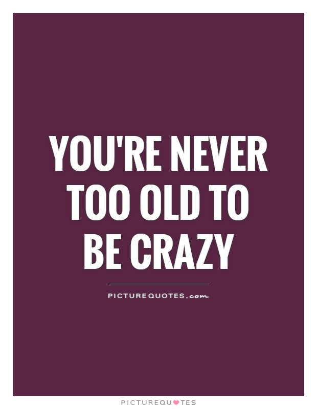 You're never too old to be crazy Picture Quote #1