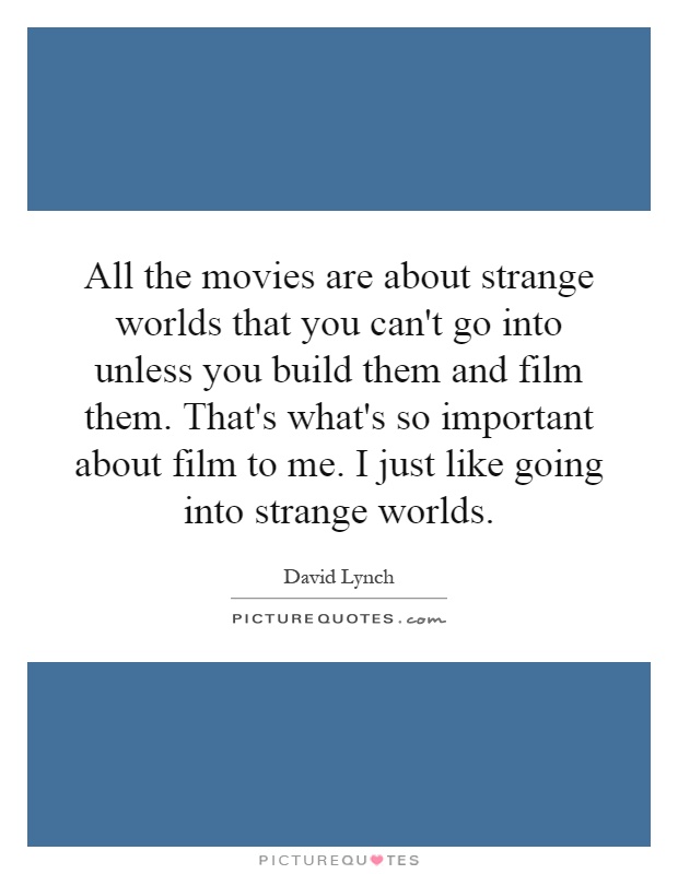 All the movies are about strange worlds that you can't go into unless you build them and film them. That's what's so important about film to me. I just like going into strange worlds Picture Quote #1