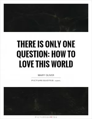 There is only one question: how to love this world Picture Quote #1