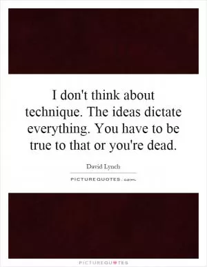 I don't think about technique. The ideas dictate everything. You have to be true to that or you're dead Picture Quote #1