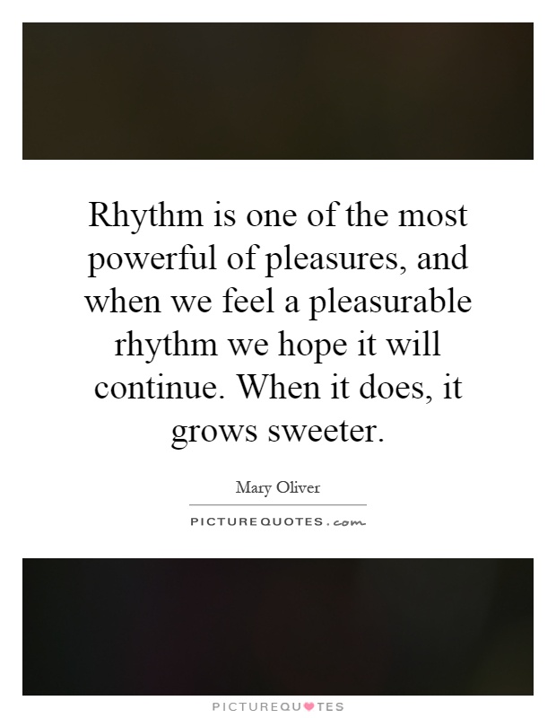 Rhythm is one of the most powerful of pleasures, and when we feel a pleasurable rhythm we hope it will continue. When it does, it grows sweeter Picture Quote #1