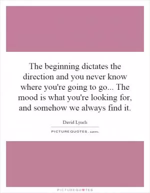 The beginning dictates the direction and you never know where you're going to go... The mood is what you're looking for, and somehow we always find it Picture Quote #1