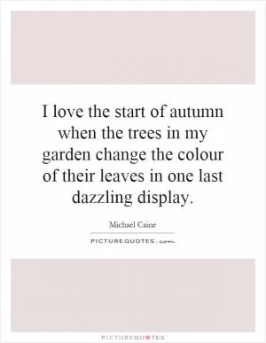 I love the start of autumn when the trees in my garden change the colour of their leaves in one last dazzling display Picture Quote #1