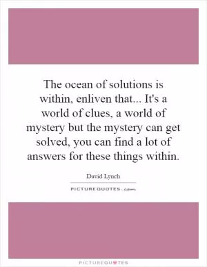 The ocean of solutions is within, enliven that... It's a world of clues, a world of mystery but the mystery can get solved, you can find a lot of answers for these things within Picture Quote #1