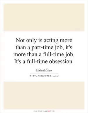 Not only is acting more than a part-time job, it's more than a full-time job. It's a full-time obsession Picture Quote #1